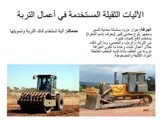 ‫الت‬ ‫أعمال‬ ‫في‬ ‫المستخدمة‬ ‫الثقيلة‬ ‫اآلليات‬‫ربة‬
‫مدماك‬:‫وتس‬ ‫التربة‬ ‫لدك‬ ‫تستخدم‬ ‫آلية‬‫ويتها‬ ‫ا‬‫لجرافة‬:‫جرار‬‫للسير‬ ‫معدنية‬ ‫بسلسلة‬ ‫مزود‬
‫معدني‬ ‫بلوح‬ ‫ومجهز‬‫كبير‬(‫الش‬ ‫باسم‬ ‫يعرف‬‫فرة‬)
‫كبيرة‬ ‫كميات‬ ‫لدفع‬ ‫يستخدم‬
‫من‬،‫التربة‬،‫والرمل‬،‫ذلك‬ ‫إلى‬ ‫وما‬ ،‫والحصى‬
‫تكون‬ ‫ما‬ ‫وعادة‬ ‫البناء‬ ‫أعمال‬ ‫خالل‬‫الجرافة‬
‫لخلخلة‬ ‫المخلب‬ ‫تشبه‬ ‫بأداة‬ ‫الخلف‬ ‫من‬ ‫مزودة‬
‫والمضغوطة‬ ‫الكثيفة‬ ‫المواد‬.
 