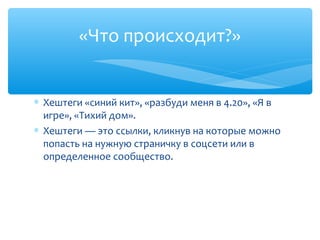 «Что происходит?»
∗ Хештеги «синий кит», «разбуди меня в 4.20», «Я в
игре», «Тихий дом».
∗ Хештеги — это ссылки, кликнув на которые можно
попасть на нужную страничку в соцсети или в
определенное сообщество.
 