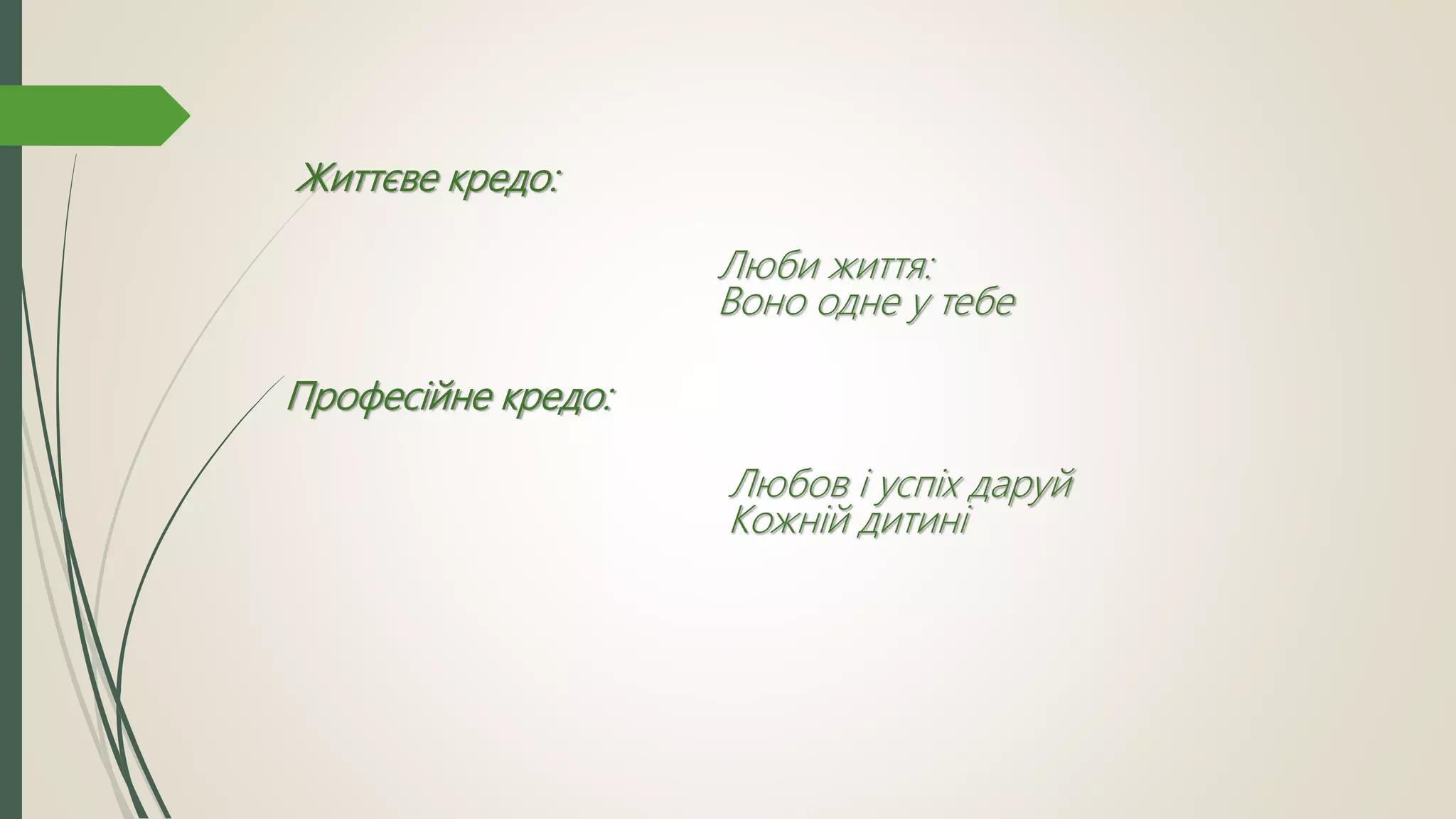 Життєве кредо:
Люби життя:
Воно одне у тебе
Професійне кредо:
Любов і успіх даруй
Кожній дитині
 