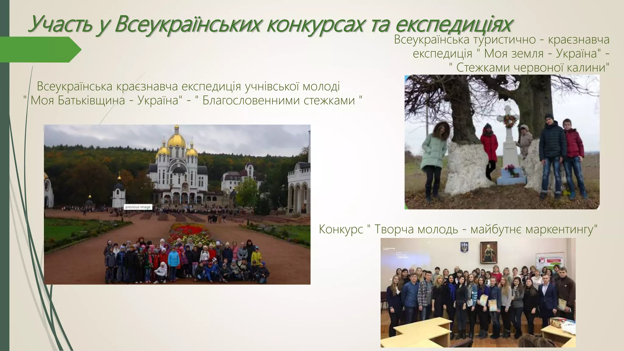 Участь у Всеукраїнських конкурсах та експедиціях
Всеукраїнська краєзнавча експедиція учнівської молоді
" Моя Батьківщина - Україна" - " Благословенними стежками "
Всеукраїнська туристично - краєзнавча
експедиція " Моя земля - Україна" -
" Стежками червоної калини"
Конкурс " Творча молодь - майбутнє маркентингу"
 