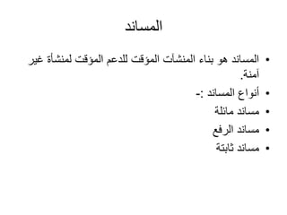 ‫المساند‬
•‫غ‬ ‫لمنشأة‬ ‫المؤقت‬ ‫للدعم‬ ‫المؤقت‬ ‫المنشآت‬ ‫بناء‬ ‫هو‬ ‫المساند‬‫ير‬
‫آمنة‬.
•‫أنواع‬‫المساند‬:-
•‫مائلة‬ ‫مساند‬
•‫الرفع‬ ‫مساند‬
•‫ثابتة‬ ‫مساند‬
 