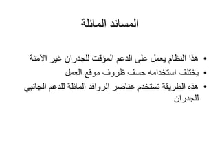 ‫المائلة‬ ‫المساند‬
•‫اآلمنة‬ ‫غير‬ ‫للجدران‬ ‫المؤقت‬ ‫الدعم‬ ‫على‬ ‫يعمل‬ ‫النظام‬ ‫هذا‬
•‫استخدامه‬ ‫يختلف‬‫حسف‬‫العمل‬ ‫موقع‬ ‫ظروف‬
•‫الج‬ ‫للدعم‬ ‫المائلة‬ ‫الروافد‬ ‫عناصر‬ ‫تستخدم‬ ‫الطريقة‬ ‫هذه‬‫انبي‬
‫للجدران‬
 