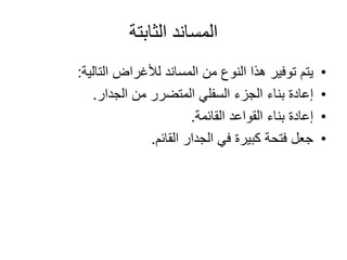 ‫الثابتة‬ ‫المساند‬
•‫لألغراض‬ ‫المساند‬ ‫من‬ ‫النوع‬ ‫هذا‬ ‫توفير‬ ‫يتم‬‫التالية‬:
•‫الجدار‬ ‫من‬ ‫المتضرر‬ ‫السفلي‬ ‫الجزء‬ ‫بناء‬ ‫إعادة‬.
•‫القائمة‬ ‫القواعد‬ ‫بناء‬ ‫إعادة‬.
•‫القائم‬ ‫الجدار‬ ‫في‬ ‫كبيرة‬ ‫فتحة‬ ‫جعل‬.
 