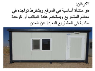 ‫الكرفان‬:
‫ف‬ ‫تواجده‬ ‫ويشترط‬ ‫الموقع‬ ‫في‬ ‫أساسية‬ ‫منشأة‬ ‫هو‬‫ي‬
‫كوحدة‬ ‫أو‬ ‫كمكتب‬ ‫عادة‬ ‫ويستخدم‬ ‫المشاريع‬ ‫معظم‬
‫المدن‬ ‫عن‬ ‫البعيدة‬ ‫المشاريع‬ ‫في‬ ‫سكنية‬
 