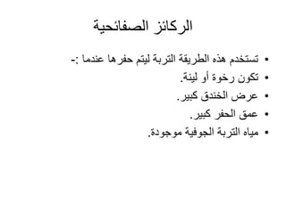 ‫الركائز‬‫الصفائحية‬
•‫حفرها‬ ‫ليتم‬ ‫التربة‬ ‫الطريقة‬ ‫هذه‬ ‫تستخدم‬‫عندما‬:-
•‫لينة‬ ‫أو‬ ‫رخوة‬ ‫تكون‬.
•‫كبير‬ ‫الخندق‬ ‫عرض‬.
•‫كبير‬ ‫الحفر‬ ‫عمق‬.
•‫موجودة‬ ‫الجوفية‬ ‫التربة‬ ‫مياه‬.
 
