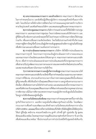 69
ปีที่ 36 ฉบับที่ 2 พ.ศ. 2559วารสารมหาวิทยาลัยศิลปากร ฉบับภาษาไทย ่ ่
	 4) บทบาทของคณะกรรมการ และฝ่ายจัดการ คณะกรรมการ มีส่วนร่วม
ในการก�ำหนดนโยบาย และข้อพึงปฏิบัติของผู้บริหาร ครอบคลุมถึงหน้าที่และภารกิจ
หลัก โดยเปิดโอกาสให้ฝ่ายจัดการมีอิสระในการก�ำหนดแผนยุทธศาสตร์การบริหาร
ตามวัตถุประสงค์ และพันธกิจของบริษัทฯ และเสนอขออนุมัติแผนจากคณะกรรมการ
	 5)การประชุมคณะกรรมการบริษัทฯก�ำหนดจ�ำนวนครั้งที่จัดให้มีการประชุม
คณะกรรมการ และคณะกรรมการชุดย่อย โดยการนัดหมายและแจ้งให้กรรมการ และ
ผู้ที่มีส่วนเกี่ยวข้องทราบล่วงหน้าตลอดทั้งปี โดยก�ำหนดวาระให้กรรมการอิสระได้ประชุม
ร่วมกัน เพื่อแลกเปลี่ยนความเห็นโดยอิสระ โดยไม่มีประธานเจ้าหน้าที่บริหารและ
กรรมการผู้จัดการใหญ่ซึ่งทั้ง2คนเป็นผู้บริหารระดับสูงสุดของฝ่ายจัดการอยู่ร่วมในที่ประชุม
เพื่อพิจารณาและแลกเปลี่ยนความเห็นระหว่างกรรมการ
	 6) การประเมินผลงานคณะกรรมการ บริษัทฯ จัดให้มีการประเมินผลงาน
คณะกรรมการทุกปี โดยกรรมการทุกคนเป็นผู้ประเมินผลการท�ำงานของตนเอง
และคณะกรรมการโดยอิสระและส่งตรงให้เลขานุการ คณะกรรมการสรรหาและบรรษัท
ภิบาล เพื่อท�ำการประเมินผลและน�ำผลการประเมินเสนอต่อที่ประชุมคณะกรรมการ
เพื่อน�ำมาปรับปรุงพัฒนากระบวนการตามแนวทางของตลาดหลักทรัพย์แห่งประเทศไทย
และสมาคมส่งเสริมสถาบันกรรมการบริษัทไทย
	 7)การสรรหากรรมการและผู้บริหารระดับสูง คณะกรรมการมอบหมายให้
คณะกรรมการสรรหาและบรรรษัทภิบาลมีหน้าที่ในการก�ำหนดนโยบายและกระบวนการสรรหา
กรรมการที่ชัดเจน ประกอบด้วยกระบวนการในการตรวจสอบคุณสมบัติเบื้องต้นของ
ผู้ที่ถูกเสนอชื่อ เพื่อให้แน่ใจว่าเป็นคุณสมบัติของกรรมการ และถูกต้องตามกระบวนการ
คัดเลือก เพื่อติดต่อทาบทามให้เข้าด�ำรงต�ำแหน่ง และเสนอขอแต่งตั้งจากคณะกรรมการ
และ/หรือพิจารณารับรองคุณสมบัติของกรรมการที่พ้นจากต�ำแหน่งเป็นรายบุคคลมาประกอบ
การพิจารณา อนึ่งในการพิจารณาสรรหากรรมการและผู้บริหารระดับสูงเป็นไปโดยอิสระ
ไม่อยู่ภายใต้อิทธิพลของผู้หนึ่งผู้ใด
	 8)ความรับผิดชอบต่อสังคม คณะกรรมการก�ำหนดยุทธศาสตร์ในการด�ำเนิน
ธุรกิจไว้หลายประการ และมีความมุ่งมั่นที่จะพัฒนาธุรกิจอย่างยั่งยืน โดยพัฒนา
กระบวนการเพื่อสร้างและพัฒนาแนวคิดด้านความรับผิดชอบต่อสังคมจากภายใน
บริษัทฯ(CSRin-process)ซึ่งหมายถึงความรับผิดชอบที่บริษัทฯพึงมีต่อผู้มีส่วนได้เสียทุกฝ่าย
ได้แก่ ผู้ถือหุ้น พนักงาน ครอบครัวพนักงาน ลูกค้า เจ้าหนี้ คู่ค้า คู่แข่งขัน รัฐ ชุมชน
สังคมและสิ่งแวดล้อมโดยคณะกรรมการอนุมัติงบประมาณส�ำหรับท�ำโครงการ“ดิเอราวัณ
เพื่อสังคมและสิ่งแวดล้อม” ซึ่งประกอบด้วยการท�ำประโยชน์ให้กับชุมชนใกล้เคียงกับ
 
