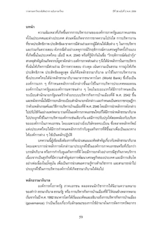 59
ปีที่ 36 ฉบับที่ 2 พ.ศ. 2559วารสารมหาวิทยาลัยศิลปากร ฉบับภาษาไทย ่ ่
บทน�ำ
	 ความล้มเหลวที่เกิดขึ้นจากการบริหารงานขององค์การภาครัฐและภาคเอกชน
ทั้งในประเทศและต่างประเทศ ส่วนหนึ่งเกิดจากการขาดความโปร่งใส การบริหารงาน
ที่ขาดประสิทธิภาพประสิทธิผลขาดการมีส่วนร่วมจากผู้มีส่วนได้เสียต่างๆ  ในการบริหาร
และร่วมกันตรวจสอบ ดังกรณีตัวอย่างเหตุการณ์วิกฤติการณ์ทางเศรษฐกิจครั้งร้ายแรง
ที่เกิดขึ้นในประเทศไทย เมื่อปี พ.ศ. 2540 หรือที่รู้จักกันในชื่อ “วิกฤติการณ์ต้มย�ำกุ้ง”
สาเหตุส�ำคัญล้วนเกิดจากปัญหาดังกล่าวองค์การภาคส่วนต่างๆจึงได้น�ำหลักการในการบริหาร
ที่เน้นให้เกิดการมีส่วนร่วม มีการตรวจสอบ ถ่วงดุล เน้นความเป็นธรรม การมุ่งให้เกิด
ประสิทธิภาพ ประสิทธิผลสูงสุด นั่นก็คือหลักธรรมาภิบาล มาใช้ในการบริหารงาน
ซึ่งประเทศไทยได้น�ำหลักธรรมาภิบาลมาจากธนาคารโลก (World Bank) ซึ่งถือเป็น
องค์การแรก ๆ ที่ก�ำหนดหลักการดังกล่าวขึ้นมาใช้ในการบริหารประเทศตลอดจน
องค์การในภาครัฐและองค์การมหาชนต่าง ๆ โดยในระยะแรกได้มีการก�ำหนดเป็น
ระเบียบส�ำนักนายกรัฐมนตรีว่าด้วยระบบบริหารกิจการบ้านเมืองที่ดี พ.ศ. 2542 ขึ้น
และหลังจากนั้นได้มีการยกเลิกระเบียบส�ำนักนายกดังกล่าวและก�ำหนดเป็นพระราชกฤษฎีกา
ว่าด้วยหลักเกณฑ์และวิธีการบริหารบ้านเมืองที่ดีพ.ศ.2546โดยมีการน�ำหลักการดังกล่าว
ไปปรับใช้กันอย่างแพร่หลายรวมทั้งในองค์การภาคเอกชนไทยก็ได้มีการน�ำหลักธรรมาภิบาล
ไปประยุกต์ใช้ในการบริหารองค์การเช่นเดียวกัน แต่มีการปรับปรุงให้สอดคล้องกับบริบท
ขององค์การในภาคเอกชน โดยเฉพาะอย่างยิ่งบริษัทจดทะเบียน ซึ่งตลาดหลักทรัพย์
แห่งประเทศไทยได้มีการก�ำหนดหลักการก�ำกับดูแลกิจการที่ดีขึ้นมาเพื่อเป็นแนวทาง
ให้องค์การต่าง ๆ ใช้เป็นหลักปฏิบัติ
	 บทความนี้ผู้เขียนจึงต้องการที่จะน�ำเสนอแนวคิดส�ำคัญเกี่ยวกับหลักธรรมาภิบาล
โดยเฉพาะการน�ำหลักการดังกล่าวมาประยุกต์ใช้ในองค์การภาคเอกชนหรือที่เรียกว่า
บรรษัทภิบาล หรือการก�ำกับดูแลกิจการที่ดีโดยมีการยกตัวอย่างกรณีธุรกิจภาคบริการ
เนื่องจากเป็นธุรกิจที่มีความส�ำคัญต่อการพัฒนาเศรษฐกิจของประเทศ และมีการเติบโต
อย่างต่อเนื่องในปัจจุบัน เพื่อเป็นการน�ำเสนอความรู้ทางด้านวิชาการ และสามารถน�ำไป
ประยุกต์ใช้ในการบริหารองค์การให้เกิดธรรมาภิบาลได้ต่อไป
หลักธรรมาภิบาล
	 องค์การทั้งภาครัฐ ภาคเอกชน ตลอดจนนักวิชาการได้นิยามความหมาย
ของค�ำว่าธรรมาภิบาลธรรมรัฐ  หรือการบริหารกิจการบ้านเมืองที่ดีไว้ค่อนข้างหลากหลาย
เริ่มจากในปี ค.ศ.1992ธนาคารโลกได้เริ่มแนวคิดและอธิบายถึงการบริหารกิจการบ้านเมือง
(governance) ว่าเป็นเรื่องเกี่ยวกับลักษณะของการใช้อ�ำนาจในการจัดการทรัพยากร
 