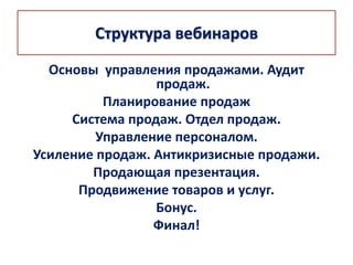 Структура вебинаров
Основы управления продажами. Аудит
продаж.
Планирование продаж
Система продаж. Отдел продаж.
Управление персоналом.
Усиление продаж. Антикризисные продажи.
Продающая презентация.
Продвижение товаров и услуг.
Бонус.
Финал!
 
