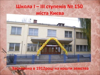 Школа І – ІІІ ступенів № 150
міста Києва
Заснована в 1912році на кошти земства
 