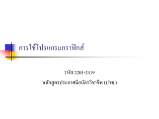 การใช้โปรแกรมกราฟิกส์
รหัส 2201-2419
หลักสูตรประกาศนียบัตรวิชาชีพ (ปวช.)
 