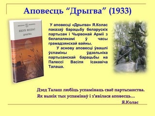 Дзед Талаш любіць успамінаць сваё партызанства.Дзед Талаш любіць успамінаць сваё партызанства.
Як вынік тых успамінаў і з’явілася аповесць…Як вынік тых успамінаў і з’явілася аповесць…
Я.КоласЯ.Колас
У аповесці «Дрыгва» Я.Колас
паказаў барацьбу беларускіх
партызан і Чырвонай Арміі з
белапалякамі ў часы
грамадзянскай вайны.
У аснову аповесці ўвашлі
ўспаміны ўдзельніка
партызанскай барацьбы на
Палессі Васіля Ісакавіча
Талаша.
 