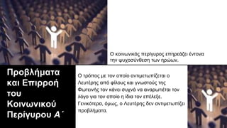 Προβλήματα
και Επιρροή
του
Κοινωνικού
Περίγυρου Α΄
Ο τρόπος με τον οποίο αντιμετωπίζεται ο
Λευτέρης από φίλους και γνωστούς της
Φωτεινής τον κάνει συχνά να αναρωτιέται τον
λόγο για τον οποίο η ίδια τον επέλεξε.
Γενικότερα, όμως, ο Λευτέρης δεν αντιμετωπίζει
προβλήματα.
Ο κοινωνικός περίγυρος επηρεάζει έντονα
την ψυχοσύνθεση των ηρώων.
 