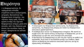 Ετερότητα
= η διαφορετικότητα. Σε
πραγματικό επίπεδο,
ετερότητα είναι η αναγνώριση,
εκτίμηση, δεκτικότητα του
διαφορετικού στοιχείου, του
«ξένου» προς εμάς. Είναι η
ομαλή ένταξη του σχετικά
διαφορετικού ατόμου μέσα στο
σύνολο, κάτι που δηλώνει μια
άνεση του συνόλου προς το
άτομο. Διακρίνεται σε κάποια
στάδια.
1. Η αναγνώριση του διαφορετικού τρόπου ζωής, της διαφορετικής
νοοτροπίας, της διαφορετικής σκέψης και τελικά των διαφορετικών
κοινωνικών χαρακτηριστικών.
2. Η αποδοχή όλων αυτών των διαφορετικών στοιχείων. Με σκοπό να
συμβεί αυτό, δεν πρέπει απλώς να δεχτούμε το διαφορετικό, μα να το
αποδεχτούμε ως κάτι ίσο, ούτε ανώτερο ούτε κατώτερο.
3. Η δεκτικότητα του διαφορετικού ως κάτι που δεν πρέπει να κριθεί ή να
σχολιασθεί. Αυτό είναι το πιο δύσκολο μεταξύ των σταδίων, αφού
πρέπει να βασίζεται στα εκάστοτε κοινωνικά πρότυπα, και όχι σε
προσωπικές πεποιθήσεις.
 