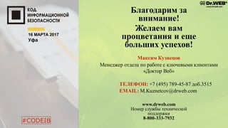 #CODEIB
Благодарим за
внимание!
Желаем вам
процветания и еще
больших успехов!
www.drweb.com
Номер службы технической
поддержки
8-800-333-7932
Максим Кузнецов
Менеджер отдела по работе с ключевыми клиентами
«Доктор Веб»
ТЕЛЕФОН: +7 (495) 789-45-87 доб.3515
EMAIL: M.Kuznetcov@drweb.com
16 МАРТА 2017
Уфа
 