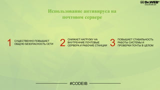#CODEIB
Использование антивируса на
почтовом сервере
1 СУЩЕСТВЕННО ПОВЫШАЕТ
ОБЩУЮ БЕЗОПАСНОСТЬ СЕТИ
2
СНИЖАЕТ НАГРУЗКУ НА
ВНУТРЕННИЕ ПОЧТОВЫЕ
СЕРВЕРА И РАБОЧИЕ СТАНЦИИ 3
ПОВЫШАЕТ СТАБИЛЬНОСТЬ
РАБОТЫ СИСТЕМЫ И
ПРОВЕРКИ ПОЧТЫ В ЦЕЛОМ
 