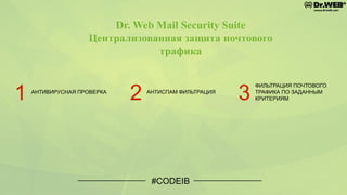 #CODEIB
Dr. Web Mail Security Suite
Централизованная защита почтового
трафика
1 АНТИВИРУСНАЯ ПРОВЕРКА
2 АНТИСПАМ ФИЛЬТРАЦИЯ
3
ФИЛЬТРАЦИЯ ПОЧТОВОГО
ТРАФИКА ПО ЗАДАННЫМ
КРИТЕРИЯМ
 