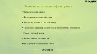 • Эвристический анализ
• Фильтрация противодействия
• Анализ на основе HTML-сигнатур
• Технология детектирования спама по конвертам сообщений
• Семантический анализ
• Антискамминг-технология
• Фильтрация технического спама
#CODEIB
Технологии антиспам-фильтрации
 