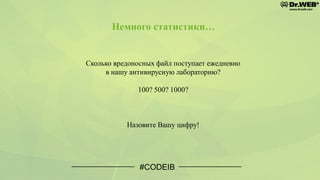 #CODEIB
Сколько вредоносных файл поступает ежедневно
в нашу антивирусную лабораторию?
100? 500? 1000?
Назовите Вашу цифру!
Немного статистики…
 