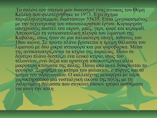 Το σαλόνι του σπιτιού μου διακοσμεί ένας πίνακας του ΘέμηΤο σαλόνι του σπιτιού μου διακοσμεί ένας πίνακας του Θέμη
Κελέκη που φιλοτεχνήθηκε το 1973. Έχει σχήμαΚελέκη που φιλοτεχνήθηκε το 1973. Έχει σχήμα
παραλληλογράμμου, διαστάσεων 55x35. Είναι ζωγραφισμένοςπαραλληλογράμμου, διαστάσεων 55x35. Είναι ζωγραφισμένος
με την τεχνοτροπία του σπατουλαριστού έργου. Κυριαρχούνμε την τεχνοτροπία του σπατουλαριστού έργου. Κυριαρχούν
αποχρώσεις παστέλ του εκρού, μπεζ, γκρι, καφέ και κεραμιδί.αποχρώσεις παστέλ του εκρού, μπεζ, γκρι, καφέ και κεραμιδί.
Απεικονίζει τη νοτιοανατολική πλευρά του λιμανιού τηςΑπεικονίζει τη νοτιοανατολική πλευρά του λιμανιού της
Καβάλας, όπως ήταν σε μια παλαιότερη εποχή, πιθανώς τουΚαβάλας, όπως ήταν σε μια παλαιότερη εποχή, πιθανώς του
19ου αιώνα. Σε πρώτο πλάνο βρίσκεται η ήρεμη θάλασσα του19ου αιώνα. Σε πρώτο πλάνο βρίσκεται η ήρεμη θάλασσα του
λιμανιού με δύο μικρά ιστιοφόρα και μια ψαρόβαρκα. Μέσαλιμανιού με δύο μικρά ιστιοφόρα και μια ψαρόβαρκα. Μέσα
της αντικατοπτρίζονται τα κτίρια της παραλίας. Πίσω σετης αντικατοπτρίζονται τα κτίρια της παραλίας. Πίσω σε
δεύτερο πλάνο δεσπόζει ένα λευκό κτίριο, ίσως τουδεύτερο πλάνο δεσπόζει ένα λευκό κτίριο, ίσως του
τελωνείου, ενώ δεξιά και αριστερά απεικονίζονται άλλατελωνείου, ενώ δεξιά και αριστερά απεικονίζονται άλλα
μικρότερα κτίσματα της πόλης. Πάνω από αυτά διακρίνεται τομικρότερα κτίσματα της πόλης. Πάνω από αυτά διακρίνεται το
φρούριο. Ξεχωρίζει το κτίσμα του φυλακίου, ο πύργος και τοφρούριο. Ξεχωρίζει το κτίσμα του φυλακίου, ο πύργος και το
τμήμα του υδραγωγείου. Ο καλλιτέχνης μεταφέρει με αδράτμήμα του υδραγωγείου. Ο καλλιτέχνης μεταφέρει με αδρά
χαρακτηριστικά μια νοσταλγική εικόνα της πόλης με τηχαρακτηριστικά μια νοσταλγική εικόνα της πόλης με τη
γαληνεμένη θάλασσα που συγκινεί όποιον τρέφει αισθήματαγαληνεμένη θάλασσα που συγκινεί όποιον τρέφει αισθήματα
για αυτή την πόληγια αυτή την πόλη..
 