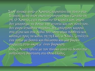 Στον πίνακα αυτό ο Χριστός παριστάνεται πάνω στοΣτον πίνακα αυτό ο Χριστός παριστάνεται πάνω στο
Σταυρό, μέσα στον σκοτεινό ουρανό και έξω από τηΣταυρό, μέσα στον σκοτεινό ουρανό και έξω από τη
γη. Ο Χριστός έχει σκυμμένο το κεφάλι του, οπότεγη. Ο Χριστός έχει σκυμμένο το κεφάλι του, οπότε
δεν μπορούμε να δούμε την αγωνία και τον πόνο του,δεν μπορούμε να δούμε την αγωνία και τον πόνο του,
δεν φορά αγκάθινο στεφάνι, δεν υπάρχουν καρφιάδεν φορά αγκάθινο στεφάνι, δεν υπάρχουν καρφιά
στα χέρια και στα πόδια του, ούτε αίμα πουθενά καιστα χέρια και στα πόδια του, ούτε αίμα πουθενά και
κοιτάζει προς τα κάτω, τη γη.Εκεί, ο Νταλί, ξετυλίγεικοιτάζει προς τα κάτω, τη γη.Εκεί, ο Νταλί, ξετυλίγει
ένα τοπίο με βουνά και θάλασσα και μια βάρκαένα τοπίο με βουνά και θάλασσα και μια βάρκα
συρμένη στην άκρη μ’ έναν βαρκάρη.συρμένη στην άκρη μ’ έναν βαρκάρη.
Ίσως ο Νταλί ήθελε με τον πίνακα αυτό να δώσει πιοΊσως ο Νταλί ήθελε με τον πίνακα αυτό να δώσει πιο
ανθρώπινη διάσταση στο Θείο Πάθος.ανθρώπινη διάσταση στο Θείο Πάθος.
 