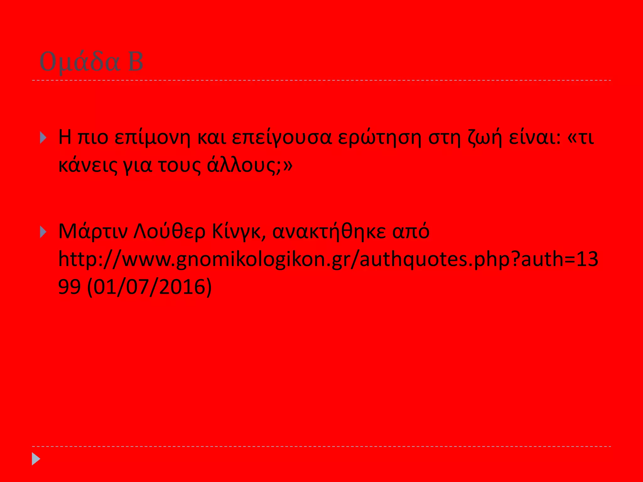 Ομάδα Β
 Η πιο επίμονθ και επείγουςα ερϊτθςθ ςτθ ηωι είναι: «τι
κάνεισ για τουσ άλλουσ;»
 Μάρτιν Λοφκερ Κίνγκ, ανακτικθκε από
http://www.gnomikologikon.gr/authquotes.php?auth=13
99 (01/07/2016)
 