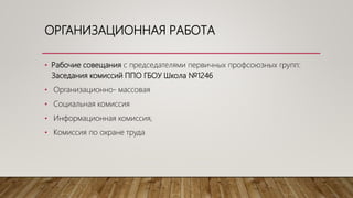 ОРГАНИЗАЦИОННАЯ РАБОТА
• Рабочие совещания с председателями первичных профсоюзных групп:
Заседания комиссий ППО ГБОУ Школа №1246
• Организационно- массовая
• Социальная комиссия
• Информационная комиссия,
• Комиссия по охране труда
 