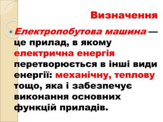Визначення
Електропобутова машина —
це прилад, в якому
електрична енергія
перетворюється в інші види
енергії: механічну, теплову
тощо, яка і забезпечує
виконання основних
функцій приладів.
 