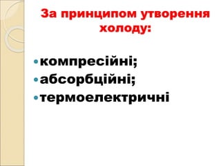 За принципом утворення
холоду:
компресійні;
абсорбційні;
термоелектричні
 