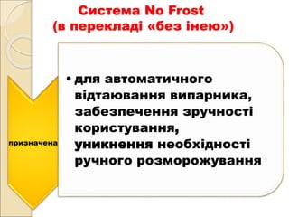 Система No Frost
(в перекладі «без інею»)
призначена
• для автоматичного
відтаювання випарника,
забезпечення зручності
користування,
уникнення необхідності
ручного розморожування
 