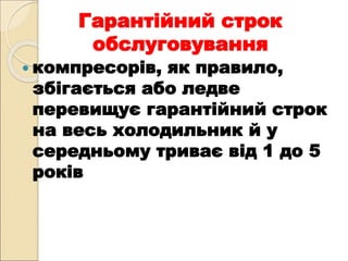 Гарантійний строк
обслуговування
 компресорів, як правило,
збігається або ледве
перевищує гарантійний строк
на весь холодильник й у
середньому триває від 1 до 5
років
 