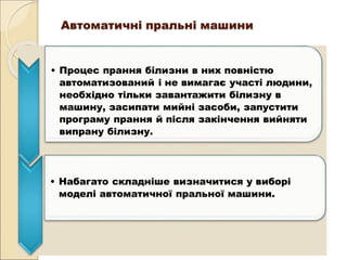 Автоматичні пральні машини
• Процес прання білизни в них повністю
автоматизований і не вимагає участі людини,
необхідно тільки завантажити білизну в
машину, засипати мийні засоби, запустити
програму прання й після закінчення вийняти
випрану білизну.
• Набагато складніше визначитися у виборі
моделі автоматичної пральної машини.
 