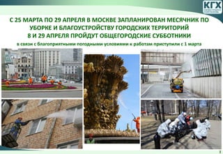 С 25 МАРТА ПО 29 АПРЕЛЯ В МОСКВЕ ЗАПЛАНИРОВАН МЕСЯЧНИК ПО
УБОРКЕ И БЛАГОУСТРОЙСТВУ ГОРОДСКИХ ТЕРРИТОРИЙ
8 И 29 АПРЕЛЯ ПРОЙДУТ ОБЩЕГОРОДСКИЕ СУББОТНИКИ
в связи с благоприятными погодными условиями к работам приступили с 1 марта
2
 