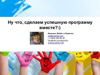 Ну что, сделаем успешную программу
вместе?:)
Евгения Любко и Пряники
es@pryaniky.com
+7 (926) 582-65-05
facebook.com/pryaniky
www.pryaniky.com
 