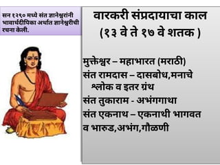सन १२९० म येसंत ानेरांनी
भावाथद पका अथात ानेरीची
रचना केली.
वारकरी संदायाचा काल
(१३ वेते१७ वेशतक )
मुेर – महाभारत (मराठ )
संत रामदास – दासबोध,मनाचे
ोक व इतर ंथ
संत तुकाराम - अभंगगाथा
संत एकनाथ – एकनाथी भागवत
व भा ड,अभंग,गौळणी
 