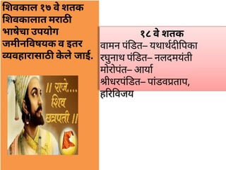 शवकाल १७ वेशतक
शवकालात मराठ
भाषेचा उपयोग
जमीन वषयक व इतर
वहारासाठ केलेजाई.
१८ वेशतक
वामन पंडत– यथाथद पका
रघुनाथ पंडत– नलदमयंती
मोरोपंत– आया
ीधरपंडत– पांडव ताप,
ह र वजय
 