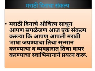 मराठ दनाचा संक प
• मराठ दनाचेऔ च य साधून
आपण सगळेजण आज एक संक प
क या क आपण आपली मराठ
भाषा जप याचा तचा स मान
कर याचा व वहारात तचा वापर
कर याचा वा भमानानेय न क .
 