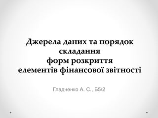 Джерела даних та порядок
складання
форм розкриття
елементів фінансової звітності
Гладченко А. С., Б5/2
 