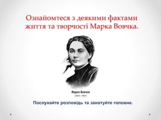 Ознайомтеся з деякими фактами
життя та творчості Марка Вовчка.
Послухайте розповідь та занотуйте головне.
 