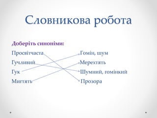 Словникова робота
Доберіть синоніми:
Просвітчаста Гомін, шум
Гучливий Мерехтять
Гук Шумний, гомінкий
Мигтять Прозора
 