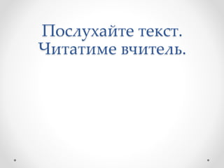 Послухайте текст.
Читатиме вчитель.
 