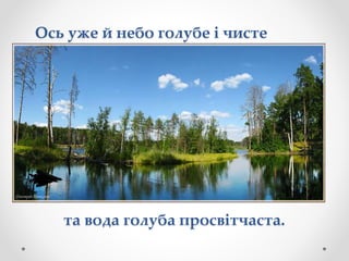 та вода голуба просвітчаста.
Ось уже й небо голубе і чисте
 