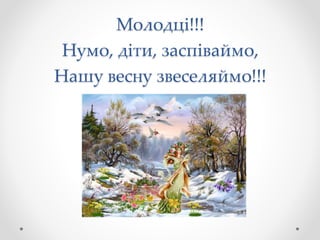 Молодці!!!
Нумо, діти, заспіваймо,
Нашу весну звеселяймо!!!
 