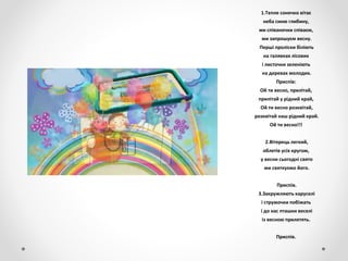 1.Тепле сонечко вітає
неба синю глибину,
ми співаночки співаєм,
ми запрошуєм весну.
Перші проліски біліють
на галявках лісових
і листочки зеленіють
на деревах молодих.
Приспів:
Ой ти весно, прилітай,
прилітай у рідний край,
Ой ти весно розквітай,
розквітай наш рідний край.
Ой ти весно!!!
2.Вітерець легкий,
облетів усіх кругом,
у весни сьогодні свято
ми святкуємо його.
Приспів.
3.Закружляють каруселі
і струмочки побіжать
і до нас пташки веселі
із весною прилетять.
Приспів.
 