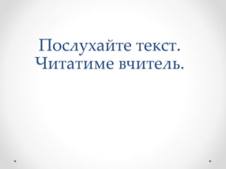 Послухайте текст.
Читатиме вчитель.
 