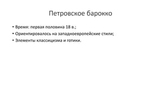 Петровское барокко
• Время: первая половина 18 в.;
• Ориентировалось на западноевропейские стили;
• Элементы классицизма и готики.
 