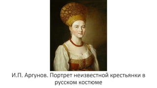 И.П. Аргунов. Портрет неизвестной крестьянки в
русском костюме
 