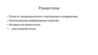 Романтизм
• Отказ от «рациональности» классицизма и академизма;
• Использование воображаемых сюжетов;
• История или романтична;
• … или апокалиптична.
 