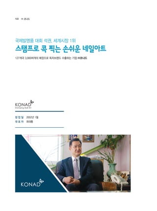 122 ㈜ 코나드
2002년 1월
최대통
127개국 3,000여개의 매장으로 독자브랜드 수출하는 기업 ㈜코나드
스탬프로 콕 찍는 손쉬운 네일아트
국제발명품 대회 석권, 세계시장 1위
창 업 일
대 표 자
 