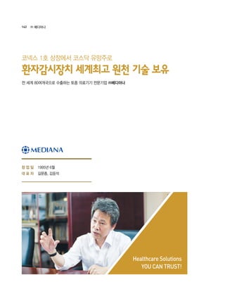142 ㈜ 메디아나
1995년 6월
길문종, 김응석
Healthcare Solutions
YOU CAN TRUST!
전 세계 80여개국으로 수출하는 토종 의료기기 전문기업 ㈜메디아나
환자감시장치 세계최고 원천 기술 보유
코넥스 1호 상장에서 코스닥 유망주로
창 업 일
대 표 자
 
