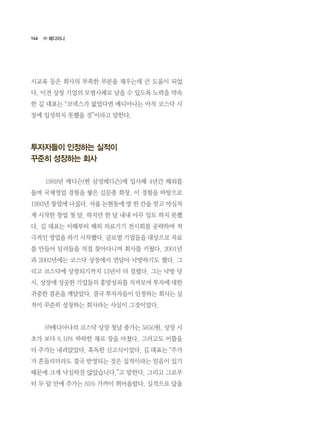 146
시교육 등은 회사의 부족한 부분을 채우는데 큰 도움이 되었
다. 이전 상장 기업의 모범사례로 남을 수 있도록 노력을 약속
한 길 대표는 “코넥스가 없었다면 메디아나는 아직 코스닥 시
장에 입성하지 못했을 것”이라고 말한다.
투자자들이 인정하는 실적이
꾸준히 성장하는 회사
	 1989년 메디슨(현 삼성메디슨)에 입사해 4년간 해외를
돌며 국제영업 경험을 쌓은 길문종 회장. 이 경험을 바탕으로
1993년 창업에 나섰다. 서울 논현동에 방 한 칸을 얻고 야심차
게 시작한 창업 첫 달. 하지만 한 달 내내 아무 일도 하지 못했
다. 길 대표는 이때부터 해외 의료기기 전시회를 공략하며 적
극적인 영업을 하기 시작했다. 글로벌 기업들을 대상으로 자료
를 만들어 딜러들을 직접 찾아다니며 회사를 키웠다. 2001년
과 2002년에는 코스닥 상장에서 연달아 낙방하기도 했다. 그
리고 코스닥에 상장되기까지 13년이 더 걸렸다. 그는 낙방 당
시, 상장에 성공한 기업들의 흥망성쇠를 지켜보며 투자에 대한
귀중한 결론을 깨달았다. 결국 투자자들이 인정하는 회사는 실
적이 꾸준히 성장하는 회사라는 사실이 그것이었다.
	 ㈜메디아나의 코스닥 상장 첫날 종가는 5850원. 상장 시
초가 보다 8.16% 하락한 채로 장을 마쳤다. 그러고도 이틀을
더 주가는 내려앉았다. 혹독한 신고식이었다. 길 대표는 “주가
가 흔들리더라도 결국 반영되는 것은 실적이라는 믿음이 있기
때문에 크게 낙심하진 않았습니다.”고 말한다. 그리고 그로부
터 두 달 만에 주가는 85% 가까이 뛰어올랐다. 실적으로 답을
㈜ 메디아나
 